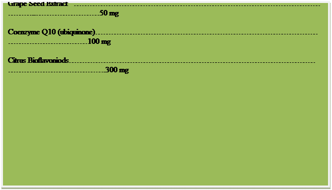 Text Box: Immune Balance Formula
Two tablets contain:
Olive Leaf Extract (standardized to 15% oleuropein)...500 mg
Astralagus Extract...200 mg
Grape Seed Extract   ..50 mg
Coenzyme Q10 (ubiquinone)100 mg
Citrus Bioflavoniods.300 mg
Quercitin ...100 mg
Natural Beta-Carotene (D. Salina, Vitamin A Activity)25,000 I.U.
Selenium (amino acid complex)..200 mcg
 
 
 
 
 
 
 
 
 
 
 
 
 
 
 
